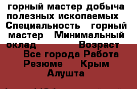 горный мастер добыча полезных ископаемых › Специальность ­ горный мастер › Минимальный оклад ­ 70 000 › Возраст ­ 33 - Все города Работа » Резюме   . Крым,Алушта